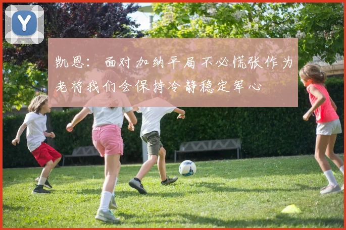 凯恩：面对加纳平局不必慌张作为老将我们会保持冷静稳定军心