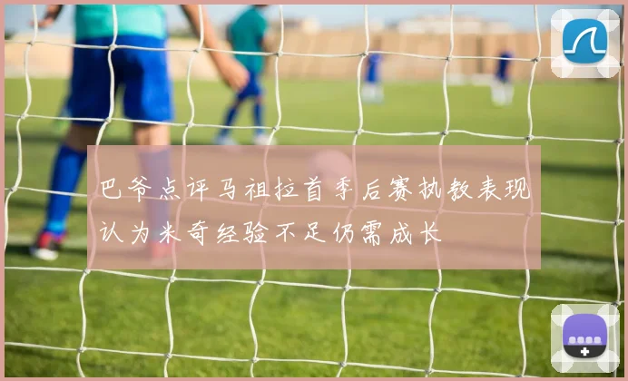 巴爷点评马祖拉首季后赛执教表现认为米奇经验不足仍需成长