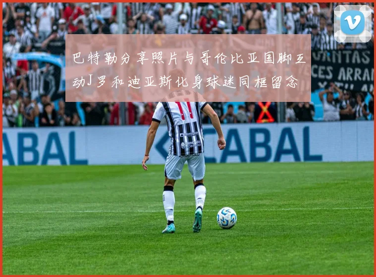 巴特勒分享照片与哥伦比亚国脚互动J罗和迪亚斯化身球迷同框留念