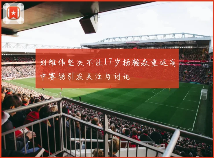 刘维伟坚决不让17岁杨瀚森重返高中赛场引发关注与讨论