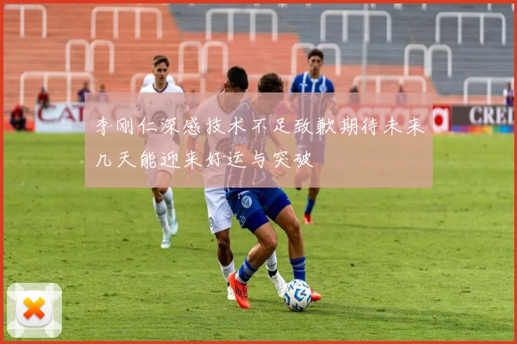 李刚仁深感技术不足致歉期待未来几天能迎来好运与突破