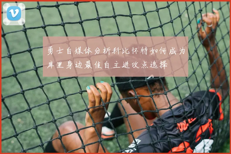 勇士自媒体分析科比怀特如何成为库里身边最佳自主进攻点选择