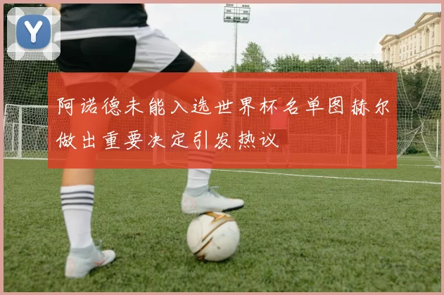 阿诺德未能入选世界杯名单图赫尔做出重要决定引发热议