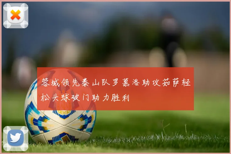 蓉城领先泰山队罗慕洛助攻茹萨轻松头球破门助力胜利