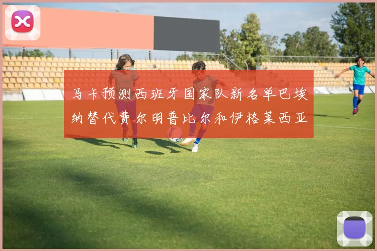马卡预测西班牙国家队新名单巴埃纳替代费尔明普比尔和伊格莱西亚斯入选