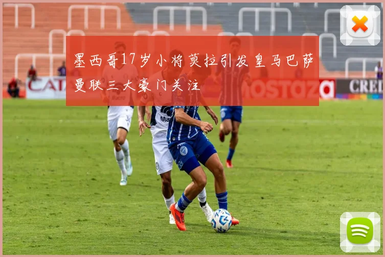 墨西哥17岁小将莫拉引发皇马巴萨曼联三大豪门关注