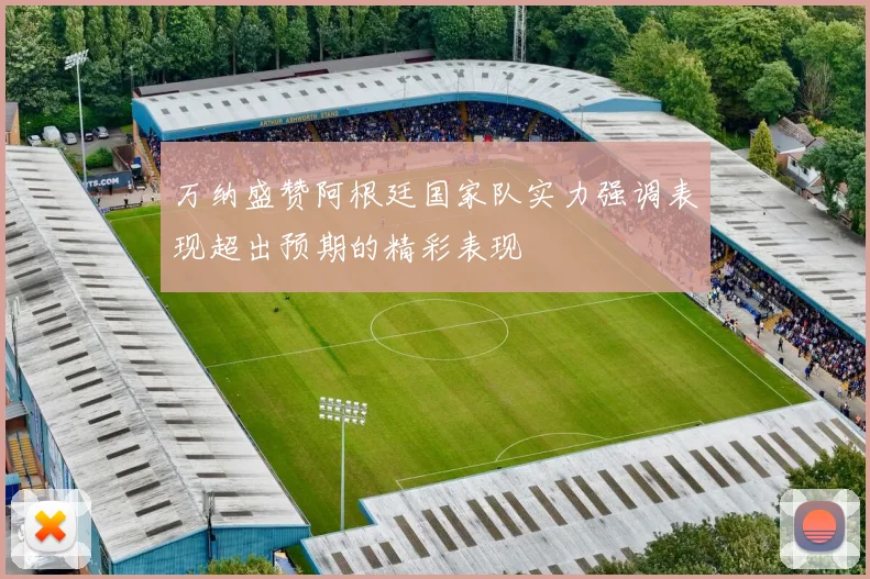 万纳盛赞阿根廷国家队实力强调表现超出预期的精彩表现