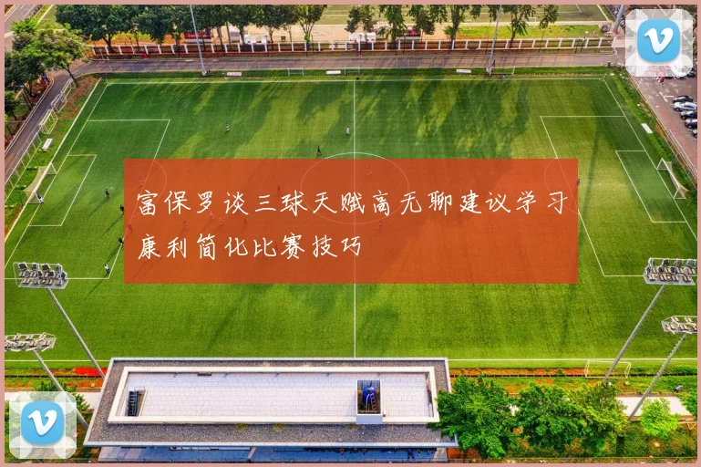 富保罗谈三球天赋高无聊建议学习康利简化比赛技巧