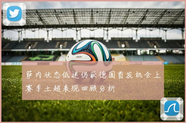 萨内状态低迷仍获德国首发机会上赛季土超表现回顾分析