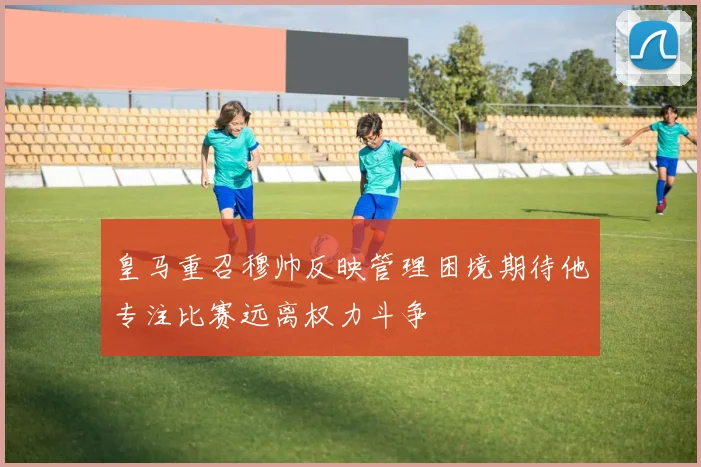 皇马重召穆帅反映管理困境期待他专注比赛远离权力斗争