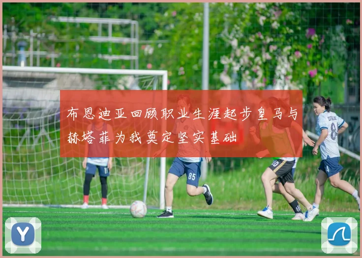 布恩迪亚回顾职业生涯起步皇马与赫塔菲为我奠定坚实基础