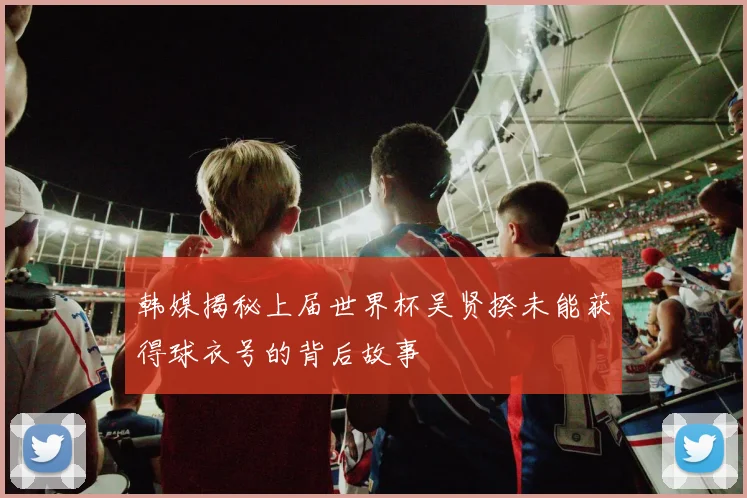 韩媒揭秘上届世界杯吴贤揆未能获得球衣号的背后故事