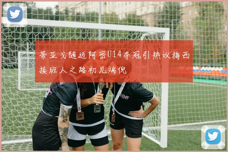 蒂亚戈随迈阿密U14夺冠引热议梅西接班人之路初见端倪