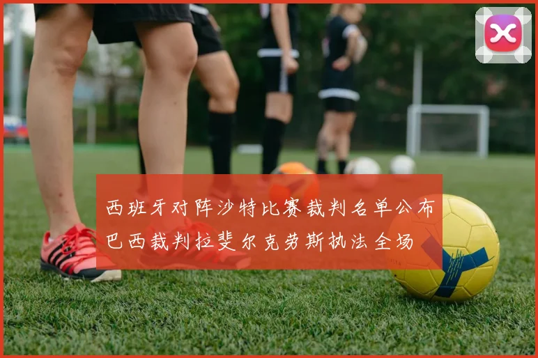 西班牙对阵沙特比赛裁判名单公布巴西裁判拉斐尔克劳斯执法全场