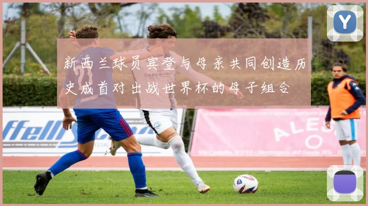 新西兰球员宾登与母亲共同创造历史成首对出战世界杯的母子组合