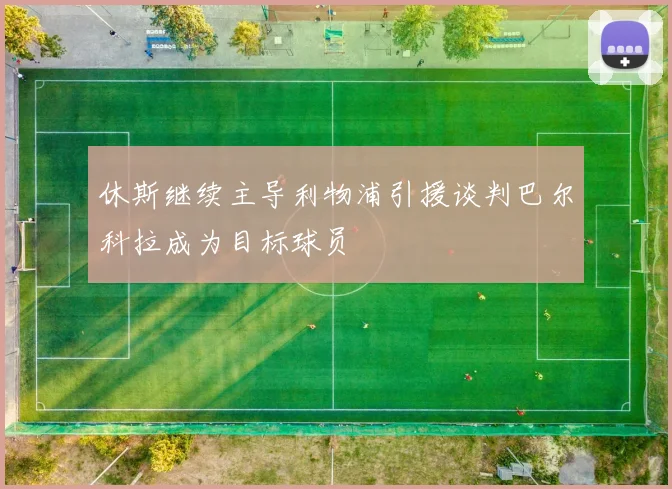 休斯继续主导利物浦引援谈判巴尔科拉成为目标球员