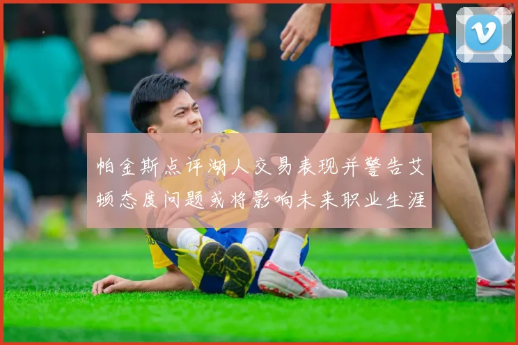 帕金斯点评湖人交易表现并警告艾顿态度问题或将影响未来职业生涯