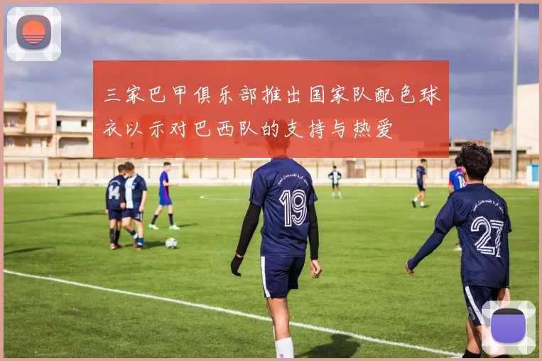 三家巴甲俱乐部推出国家队配色球衣以示对巴西队的支持与热爱