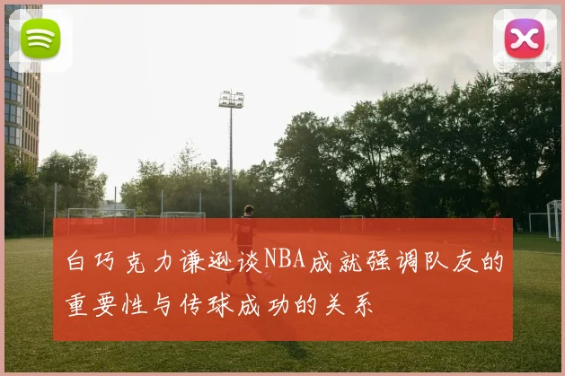 白巧克力谦逊谈NBA成就强调队友的重要性与传球成功的关系