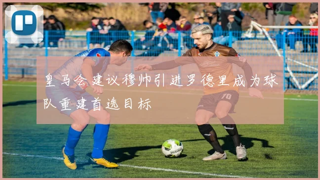 皇马会建议穆帅引进罗德里成为球队重建首选目标