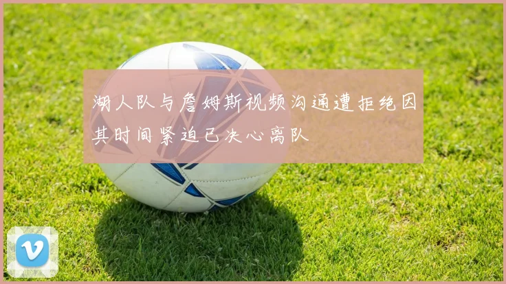 湖人队与詹姆斯视频沟通遭拒绝因其时间紧迫已决心离队
