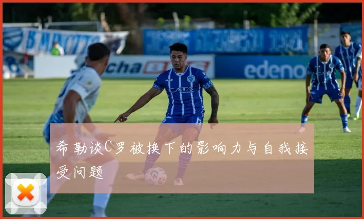 希勒谈C罗被换下的影响力与自我接受问题