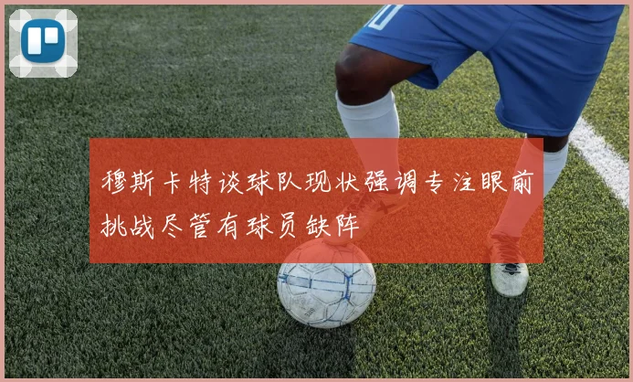 穆斯卡特谈球队现状强调专注眼前挑战尽管有球员缺阵