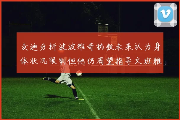 麦迪分析波波维奇执教未来认为身体状况限制但他仍渴望指导文班雅马