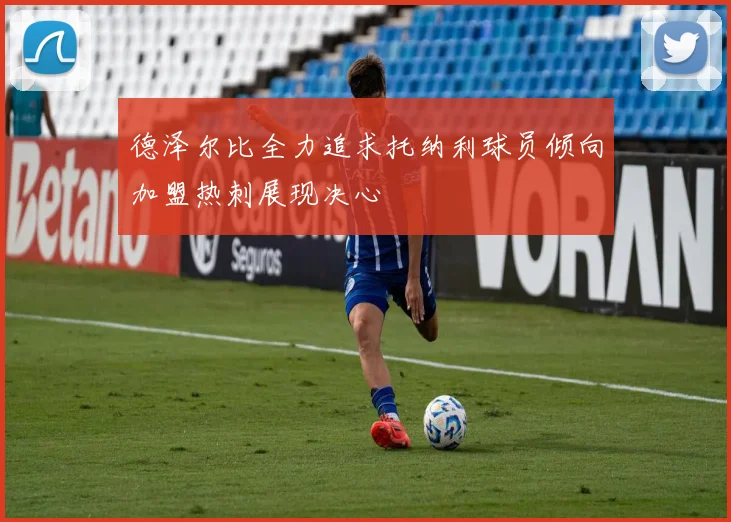 德泽尔比全力追求托纳利球员倾向加盟热刺展现决心