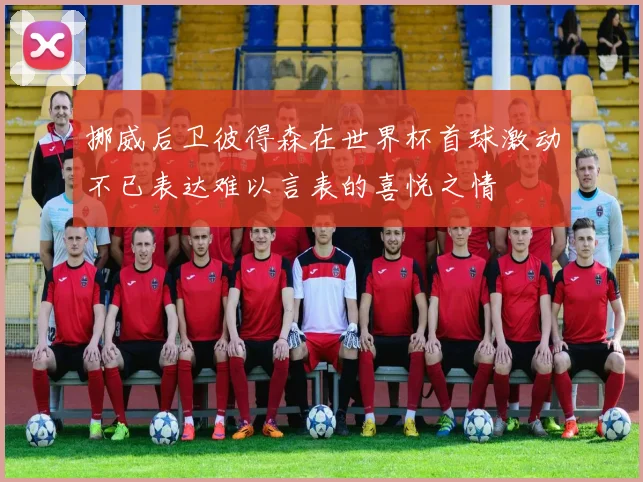 挪威后卫彼得森在世界杯首球激动不已表达难以言表的喜悦之情